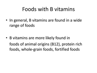 Foods with B vitamins
• In general, B vitamins are found in a wide
range of foods
• B vitamins are more likely found in
foods of animal origins (B12), protein rich
foods, whole-grain foods, fortified foods
 