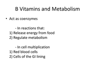 B Vitamins and Metabolism
• Act as coenzymes
- In reactions that:
1) Release energy from food
2) Regulate metabolism
- In cell multiplication
1) Red blood cells
2) Cells of the GI lining
 