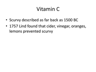 Vitamin C
• Scurvy described as far back as 1500 BC
• 1757 Lind found that cider, vinegar, oranges,
lemons prevented scurvy
 