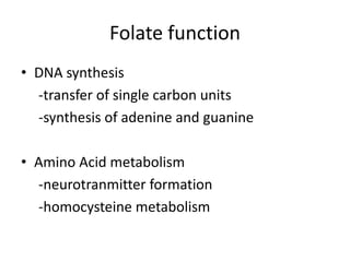 Folate function
• DNA synthesis
-transfer of single carbon units
-synthesis of adenine and guanine
• Amino Acid metabolism
-neurotranmitter formation
-homocysteine metabolism
 