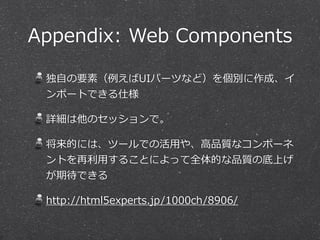 Appendix: Web Components 
独⾃自の要素（例例えばUIパーツなど）を個別に作成、イ 
ンポートできる仕様 
詳細は他のセッションで。 
将来的には、ツールでの活⽤用や、⾼高品質なコンポーネ 
ントを再利利⽤用することによって全体的な品質の底上げ 
が期待できる 
http://html5experts.jp/1000ch/8906/ 
 