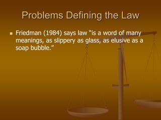 Problems Defining the Law
 Friedman (1984) says law “is a word of many
meanings, as slippery as glass, as elusive as a
soap bubble.”
 