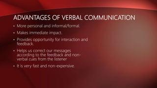 ADVANTAGES OF VERBAL COMMUNICATION
• More personal and informal/formal.
• Makes immediate impact.
• Provides opportunity for interaction and
feedback.
• Helps us correct our messages
according to the feedback and non-
verbal cues from the listener
• It is very fast and non-expensive.
 