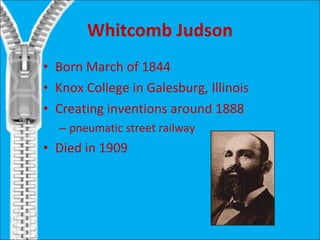 Whitcomb Judson Born March of 1844 Knox College in Galesburg, Illinois Creating inventions around 1888 pneumatic street railway Died in 1909  