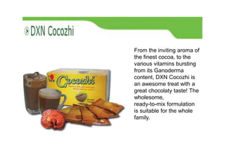 From the inviting aroma of
the finest cocoa, to the
various vitamins bursting
from its Ganoderma
content, DXN Cocozhi is
an awesome treat with a
great chocolaty taste! The
wholesome,
ready-to-mix formulation
is suitable for the whole
family.
 