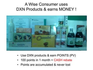 A Wise Consumer uses
DXN Products & earns MONEY !
• Use DXN products & earn POINTS (PV)
• 100 points in 1 month = CASH rebate
• Points are accumulated & never lost
 