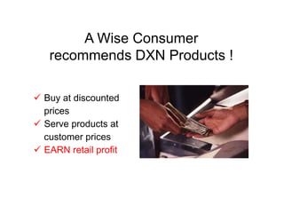 A Wise Consumer
recommends DXN Products !
 Buy at discounted
prices
 Serve products at
customer prices
 EARN retail profit
 