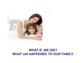 WHAT IF, WE DIE?
WHAT will HAPPENED TO OUR FAMILY.
 