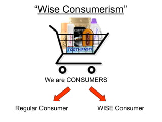 “Wise Consumerism”
We are CONSUMERS
Regular Consumer WISE Consumer
 