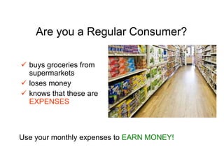 Are you a Regular Consumer?
 buys groceries from
supermarkets
 loses money
 knows that these are
EXPENSES
Use your monthly expenses to EARN MONEY!
 