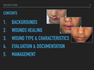 WOUND CARE
CONTENTS
3
1. BACKGROUNDS
2. WOUNDS HEALING
3. WOUND TYPE & CHARACTERISTICS
4. EVALUATION & DOCUMENTATION
5. MANAGEMENT
 