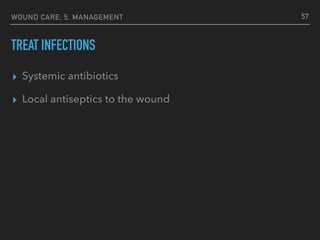 WOUND CARE: 5. MANAGEMENT
TREAT INFECTIONS
▸ Systemic antibiotics
▸ Local antiseptics to the wound
57
 