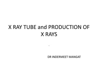 X RAY TUBE and PRODUCTION OF
X RAYS
.
DR INDERMEET MANGAT
 