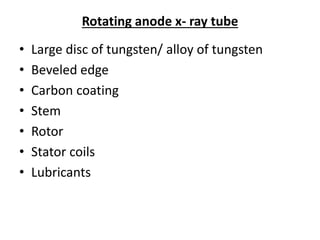 Rotating anode x- ray tube
• Large disc of tungsten/ alloy of tungsten
• Beveled edge
• Carbon coating
• Stem
• Rotor
• Stator coils
• Lubricants
 