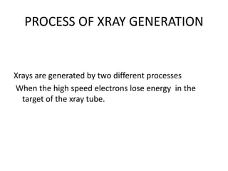 PROCESS OF XRAY GENERATION
Xrays are generated by two different processes
When the high speed electrons lose energy in the
target of the xray tube.
 