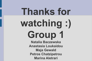 Thanks for
watching :)
Group 1
Natalia Baczewska
Anastasia Loukaidou
Maja Gewald
Petros Chatzipetrou
Marina Aletrari
 