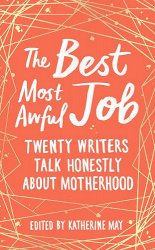 The Best, Most Awful Job: Twenty Writers Talk Honestly About Motherhood