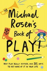 Michael Rosen's Book of Play: Why play really matters, and 101 ways to get more of it in your life