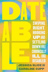 Dateable: Swiping Right, Hooking Up, and Settling Down While Chronically Ill and Disabled