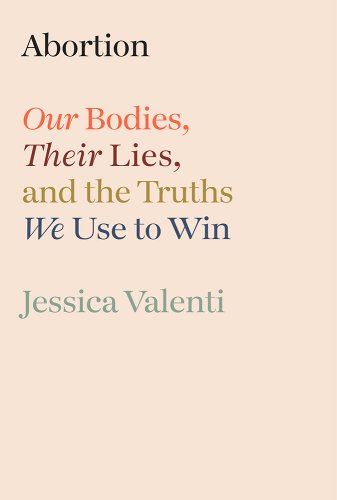 Abortion: Our Bodies, Their Lies, and the Truths We Use to Win - Valenti, Jessica