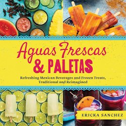 Aguas Frescas & Paletas: Refreshing Mexican Drinks and Frozen Treats, Traditional and Reimagined