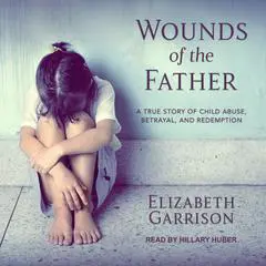 Wounds of the Father: A True Story of Child Abuse, Betrayal, and Redemption Audibook, by 