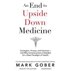 An End to Upside Down Medicine: Contagion, Viruses, and Vaccines—and Why Consciousness Is Needed for a New Paradigm of Health Audibook, by 