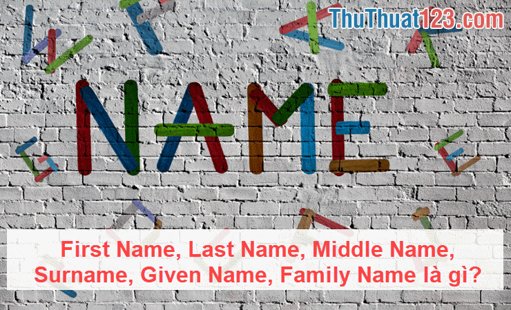 Tìm hiểu First Name, Last Name, Middle Name, Surname, Given Name, Family Name là gì?