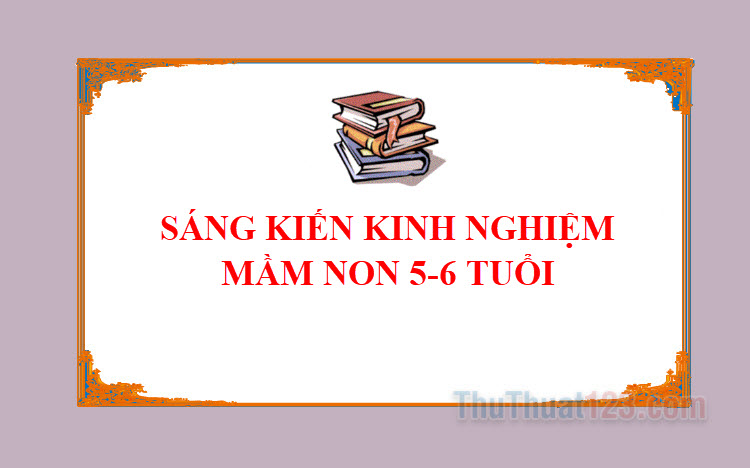 Top 10 Bài sáng kiến kinh nghiệm mầm non 5-6 tuổi mới nhất