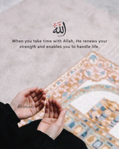 When you take time with Allah, He renews your strength and enables you to handle life.