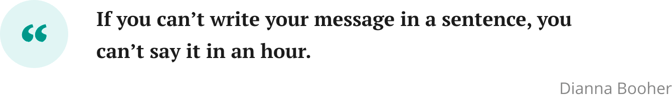 If you can’t write your message in a sentence, you can’t say it in an hour.