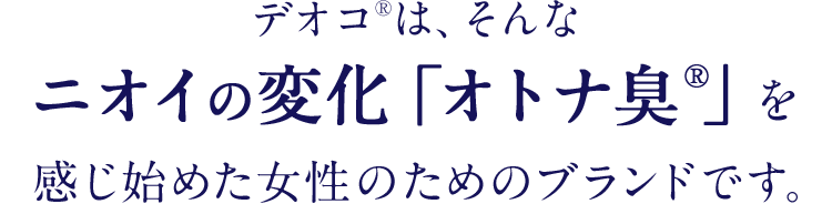 デオコ®は、そんな ニオイの変化「オトナ臭®」を感じ始めた女性のためのブランドです。