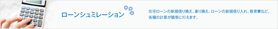 【ローンシュミレーション】住宅ローンの新規借り換え、乗り換え、ローンの新規借り入れ、教育費など、各種の計算が簡単に行えます。