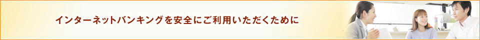 インターネットバンキングを安全にご利用いただくために