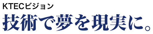 KTECビジョン 技術で夢を現実に。