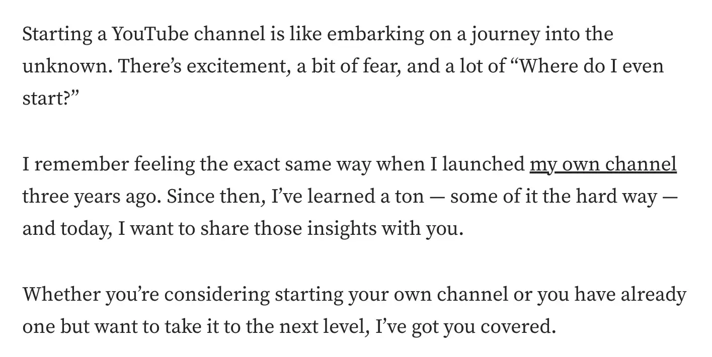 good intro sentence example - explain why the article is important: “Whether you’re considering starting your own channel or you already have one but want to take it to the next level, I’ve got you covered.”