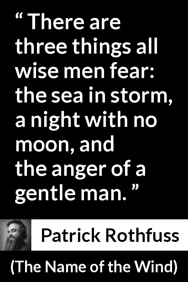 Patrick Rothfuss quote about fear from The Name of the Wind - There are three things all wise men fear: the sea in storm, a night with no moon, and the anger of a gentle man.