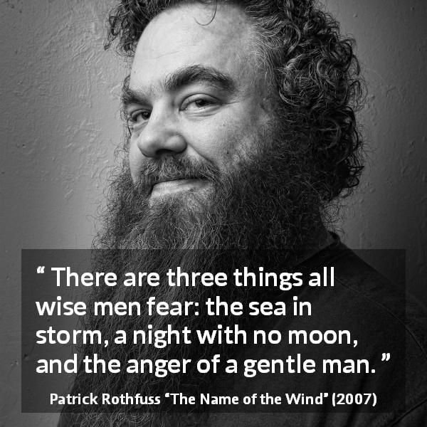 Patrick Rothfuss quote about fear from The Name of the Wind - There are three things all wise men fear: the sea in storm, a night with no moon, and the anger of a gentle man.