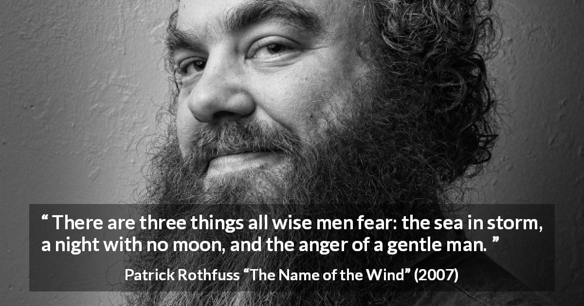 Patrick Rothfuss quote about fear from The Name of the Wind - There are three things all wise men fear: the sea in storm, a night with no moon, and the anger of a gentle man.