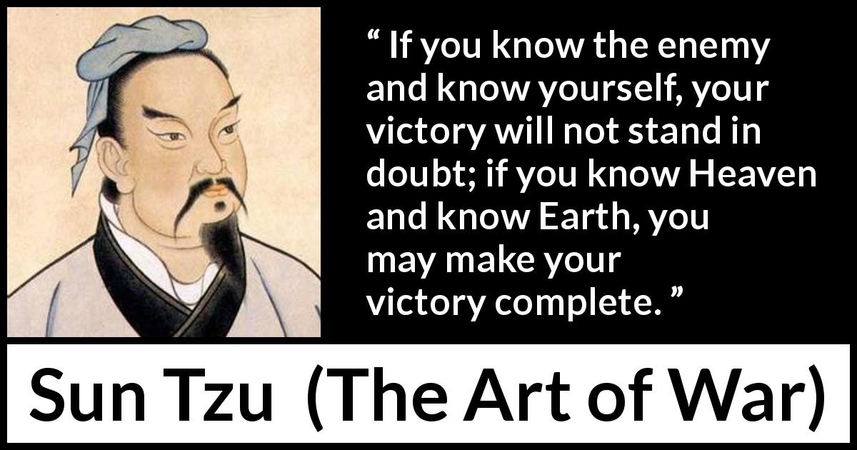 Sun Tzu quote about knowledge from The Art of War - If you know the enemy and know yourself, your victory will not stand in doubt; if you know Heaven and know Earth, you may make your victory complete.