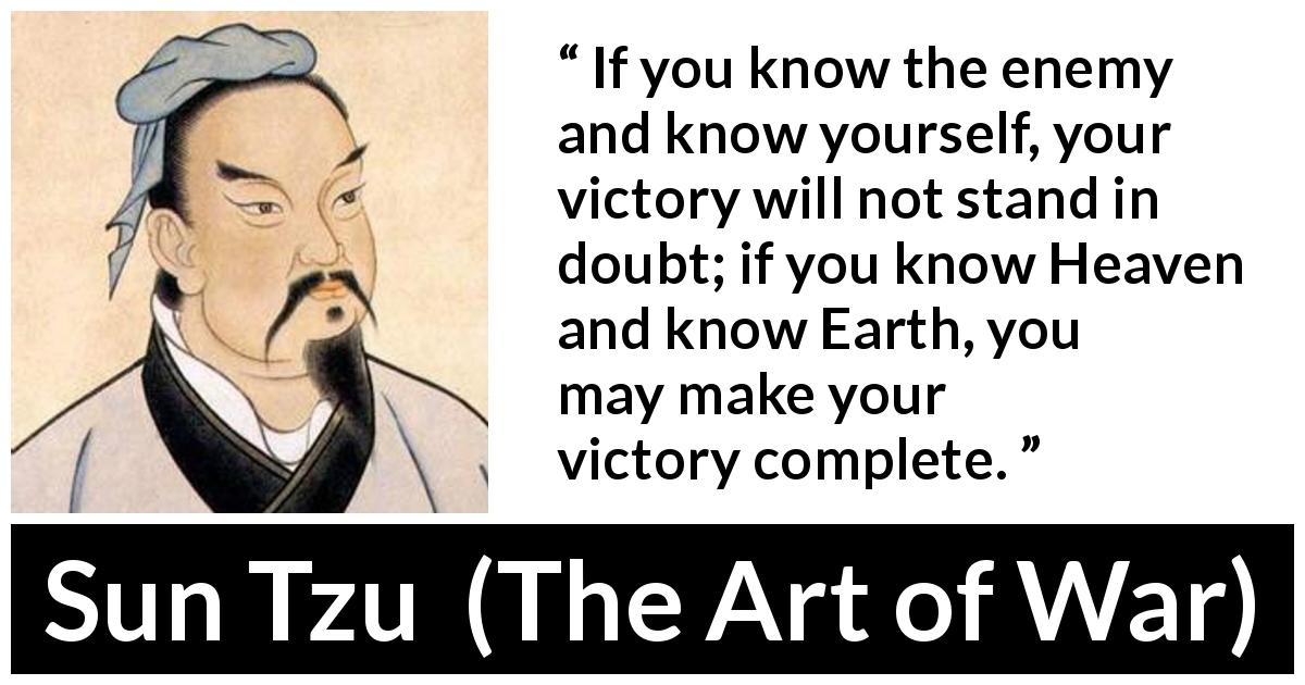 Sun Tzu quote about knowledge from The Art of War - If you know the enemy and know yourself, your victory will not stand in doubt; if you know Heaven and know Earth, you may make your victory complete.