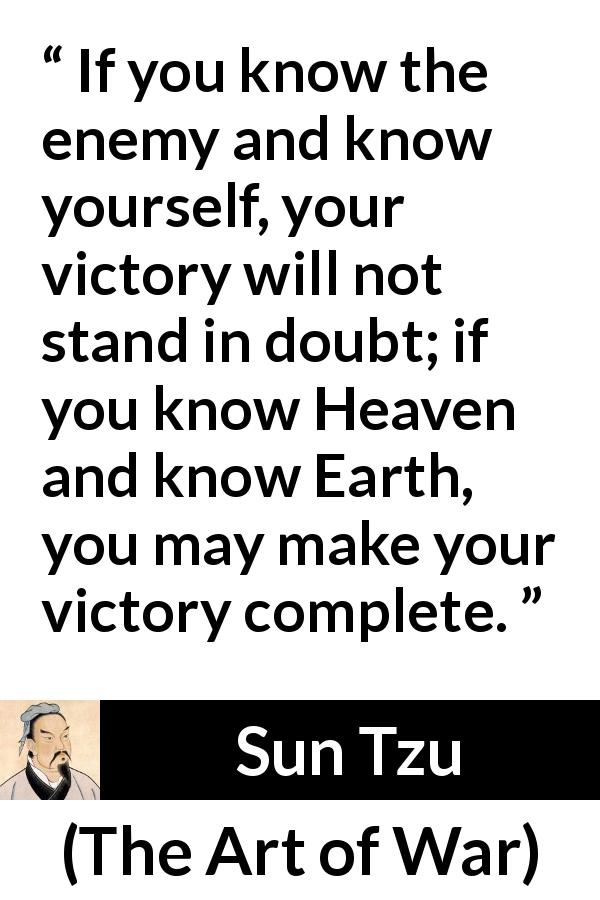 Sun Tzu quote about knowledge from The Art of War - If you know the enemy and know yourself, your victory will not stand in doubt; if you know Heaven and know Earth, you may make your victory complete.