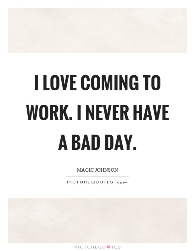 i love ing to work i never have a bad day quote 1