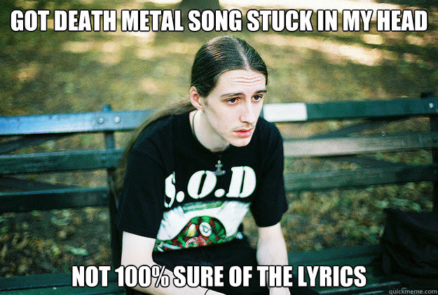 Got Death Metal Song Stuck In My Head Not 100 Sure Of The Lyrics First World Metal Problems Quickmeme