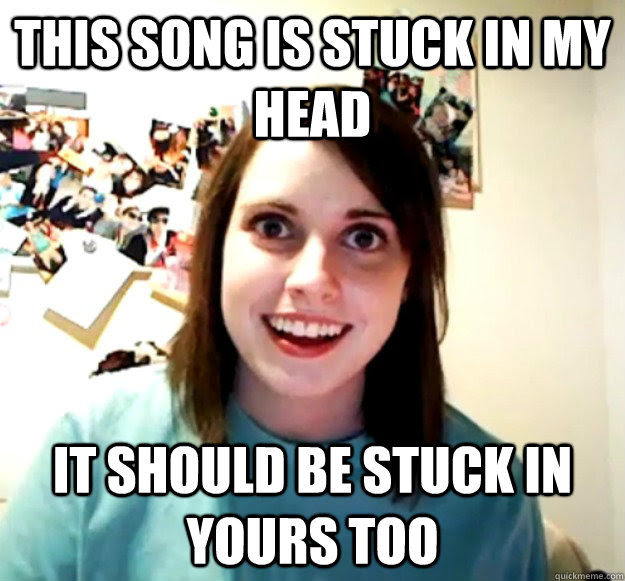 This Song Is Stuck In My Head It Should Be Stuck In Yours Too Overly Attached Girlfriend Quickmeme