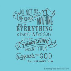 Do not be anxious about anything, but in everything by prayer and petition, with thanksgiving present your requests to God.