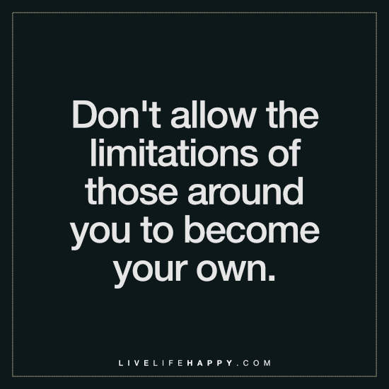 Don't allow the limitations of those around you to become your own.