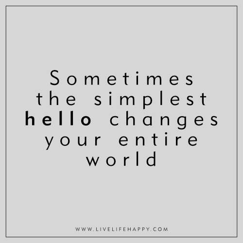 Life Quote: Sometimes the simplest hello changes your entire world.