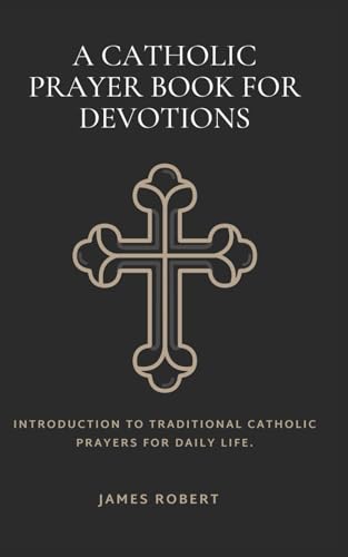 A Catholic Prayer Book for Devotions: Introduction to Traditional Catholic Prayers for Daily life.