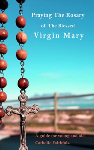 Praying The Holy Rosary Of The Blessed Virgin Mary: A guide for young and old Catholic faithfuls (Novena Prayers)